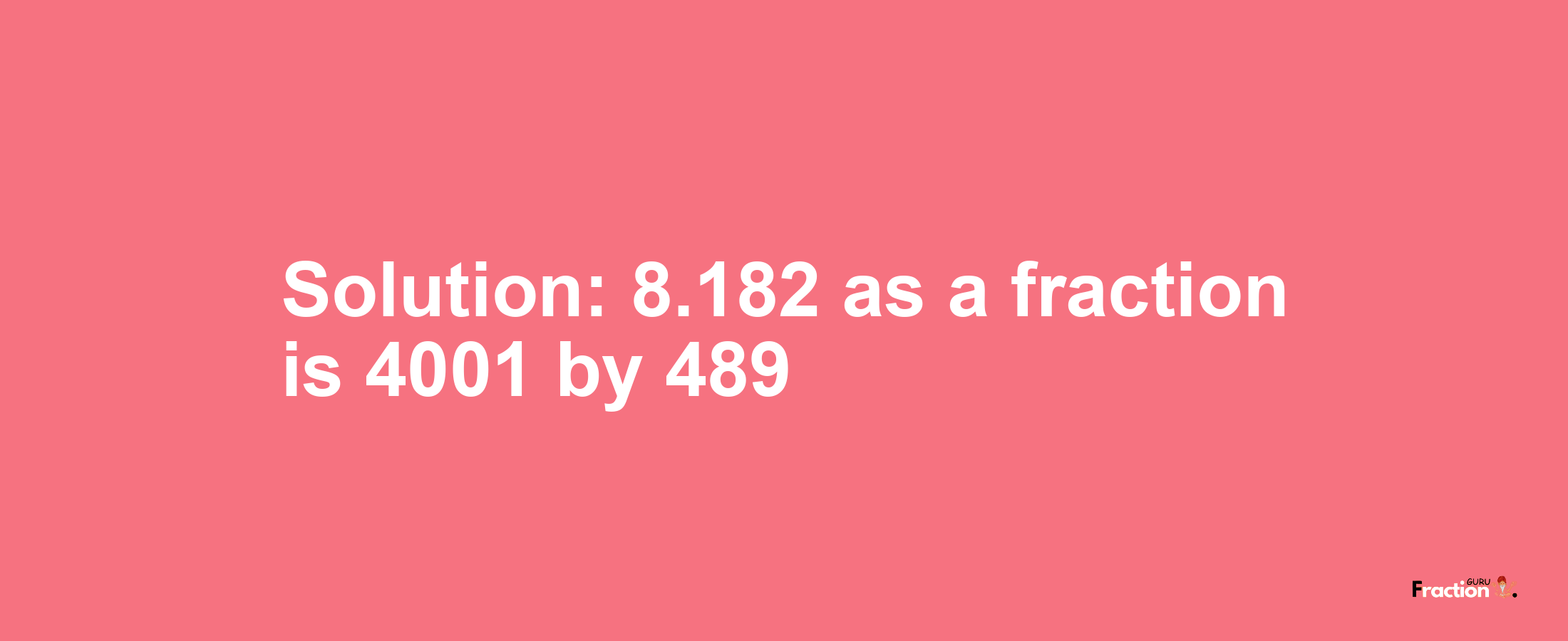 Solution:8.182 as a fraction is 4001/489